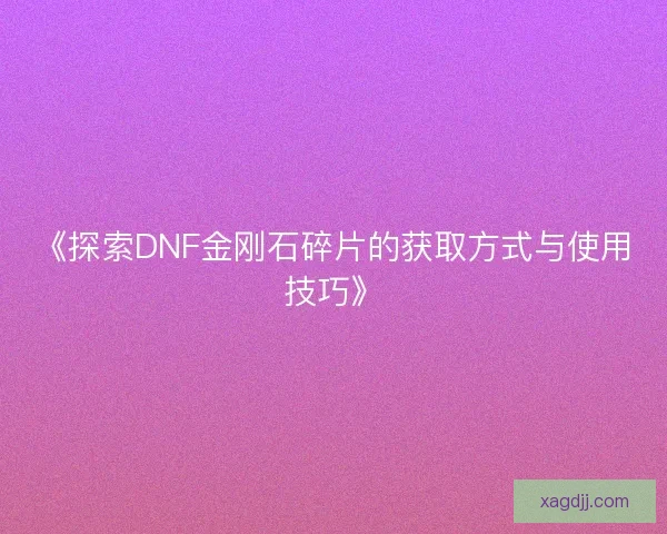 《探索DNF金刚石碎片的获取方式与使用技巧》 《探索DNF金刚石碎片的获取方式与使用技巧》