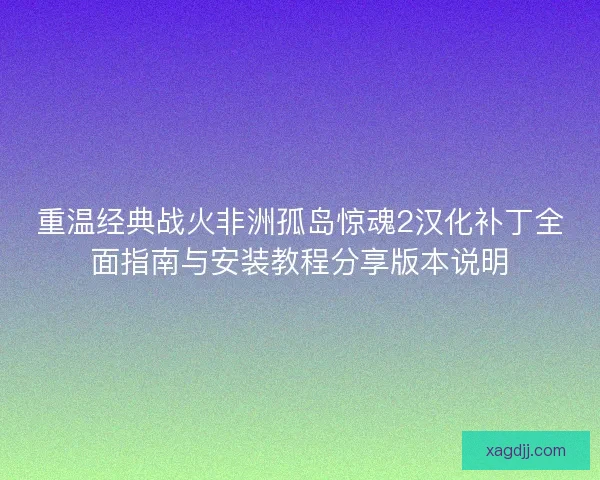 重温经典战火非洲孤岛惊魂2汉化补丁全面指南与安装教程分享版本说明