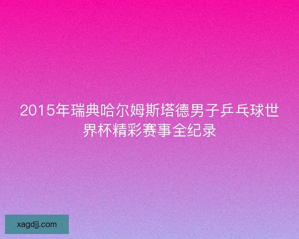 2015年瑞典哈尔姆斯塔德男子乒乓球世界杯精彩赛事全纪录