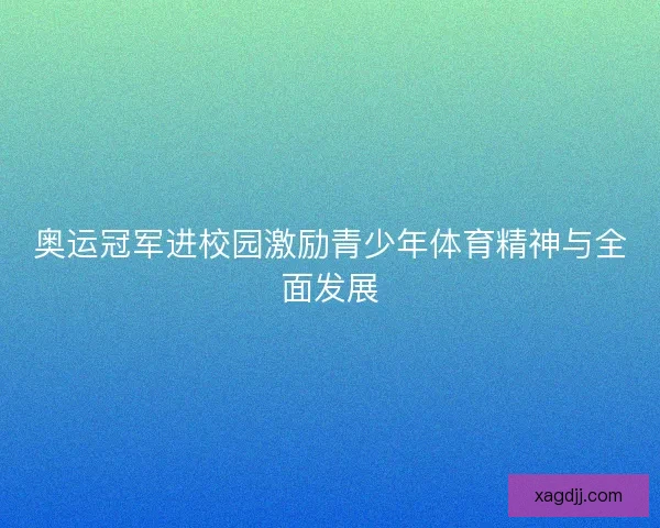 奥运冠军进校园激励青少年体育精神与全面发展