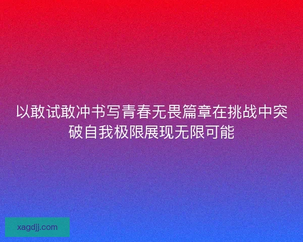 以敢试敢冲书写青春无畏篇章在挑战中突破自我极限展现无限可能