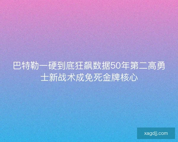 巴特勒一硬到底狂飙数据50年第二高勇士新战术成免死金牌核心