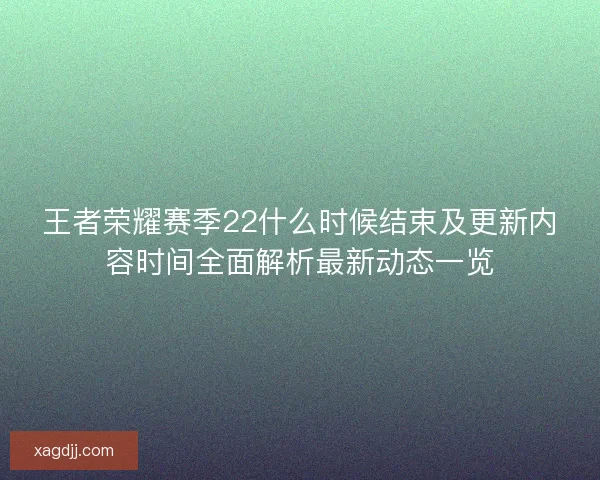 王者荣耀赛季22什么时候结束及更新内容时间全面解析最新动态一览