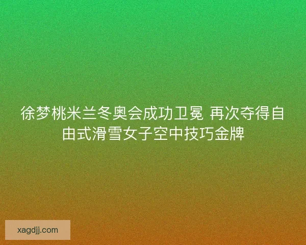 徐梦桃米兰冬奥会成功卫冕 再次夺得自由式滑雪女子空中技巧金牌