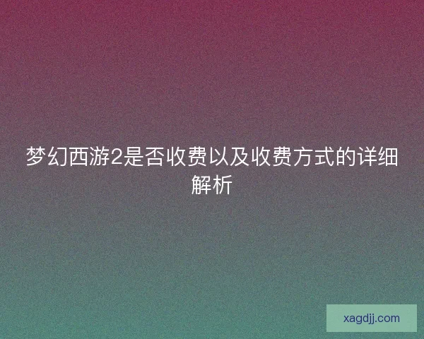 梦幻西游2是否收费以及收费方式的详细解析