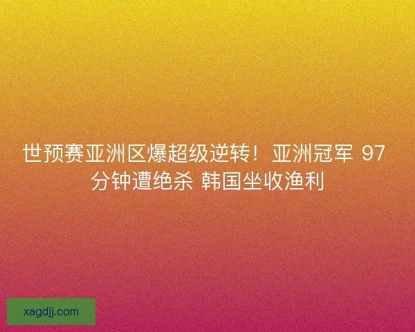 世预赛亚洲区爆超级逆转！亚洲冠军 97 分钟遭绝杀 韩国坐收渔利