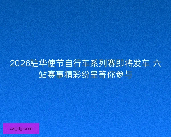 2026驻华使节自行车系列赛即将发车 六站赛事精彩纷呈等你参与