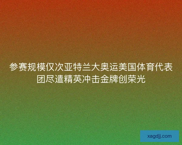 参赛规模仅次亚特兰大奥运美国体育代表团尽遣精英冲击金牌创荣光