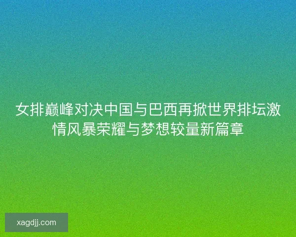 女排巅峰对决中国与巴西再掀世界排坛激情风暴荣耀与梦想较量新篇章
