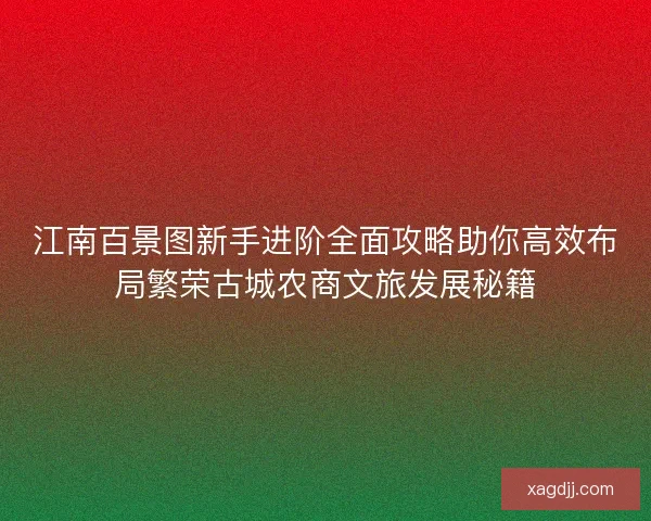 江南百景图新手进阶全面攻略助你高效布局繁荣古城农商文旅发展秘籍