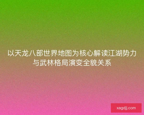以天龙八部世界地图为核心解读江湖势力与武林格局演变全貌关系 以天龙八部世界地图为核心解读江湖势力与武林格局演变全貌关系