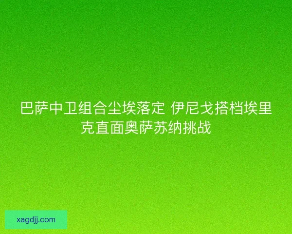 巴萨中卫组合尘埃落定 伊尼戈搭档埃里克直面奥萨苏纳挑战